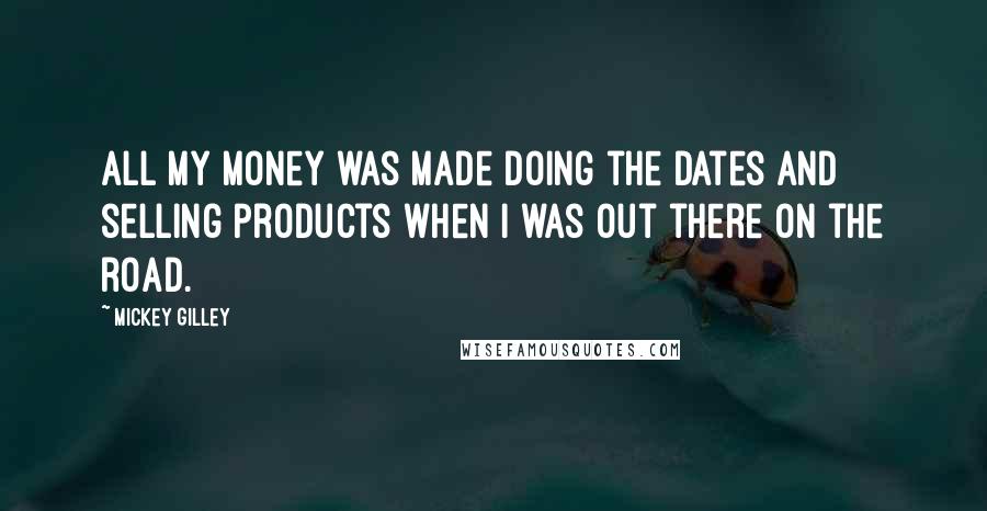 Mickey Gilley Quotes: All my money was made doing the dates and selling products when I was out there on the road.