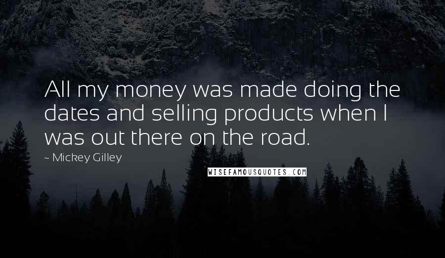 Mickey Gilley Quotes: All my money was made doing the dates and selling products when I was out there on the road.