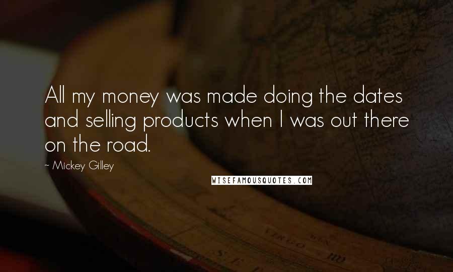 Mickey Gilley Quotes: All my money was made doing the dates and selling products when I was out there on the road.