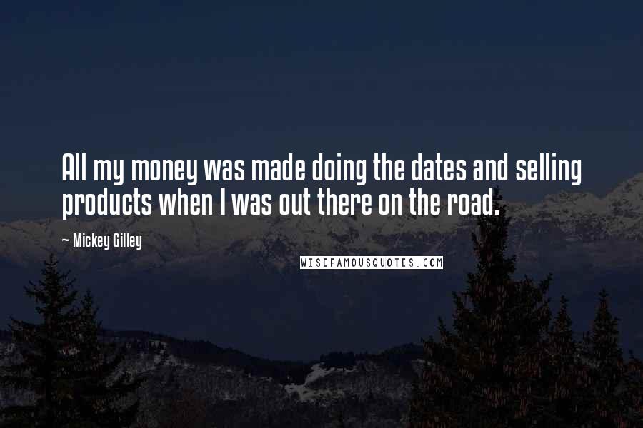 Mickey Gilley Quotes: All my money was made doing the dates and selling products when I was out there on the road.