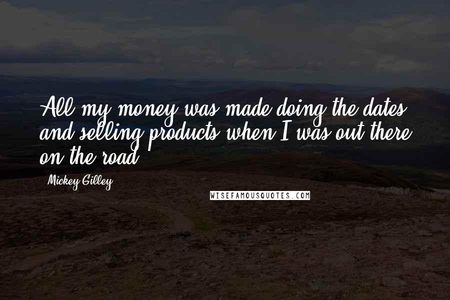 Mickey Gilley Quotes: All my money was made doing the dates and selling products when I was out there on the road.