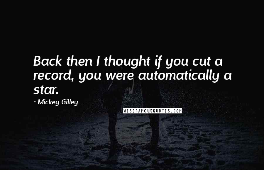 Mickey Gilley Quotes: Back then I thought if you cut a record, you were automatically a star.