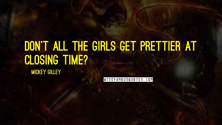 Mickey Gilley Quotes: Don't all the girls get prettier at closing time?