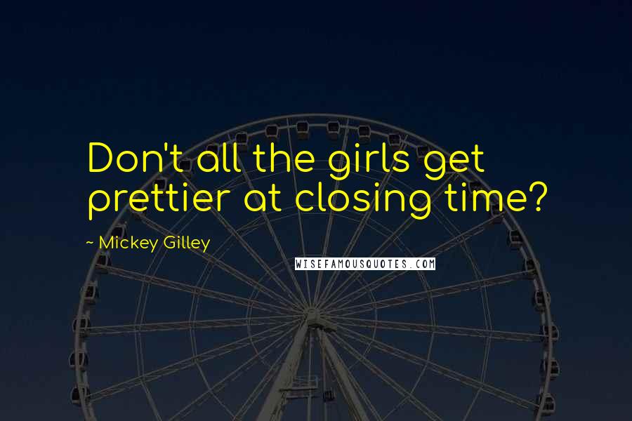 Mickey Gilley Quotes: Don't all the girls get prettier at closing time?