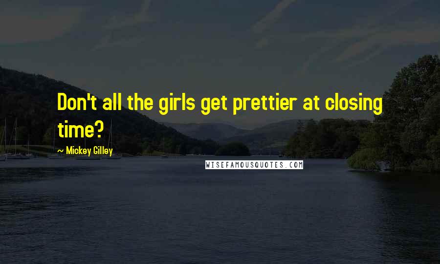 Mickey Gilley Quotes: Don't all the girls get prettier at closing time?