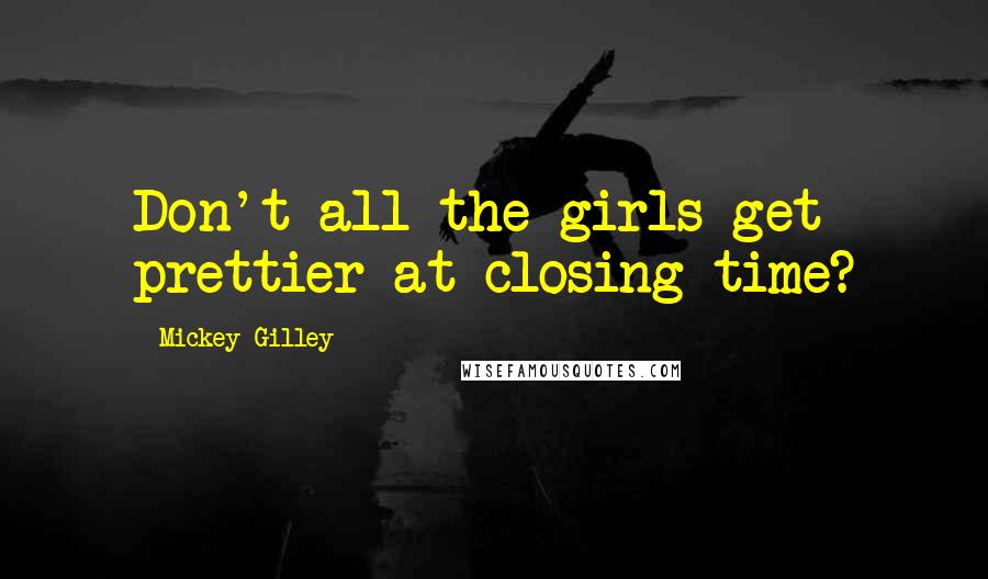 Mickey Gilley Quotes: Don't all the girls get prettier at closing time?
