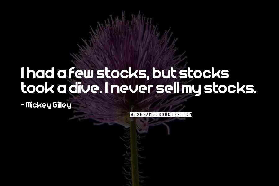 Mickey Gilley Quotes: I had a few stocks, but stocks took a dive. I never sell my stocks.