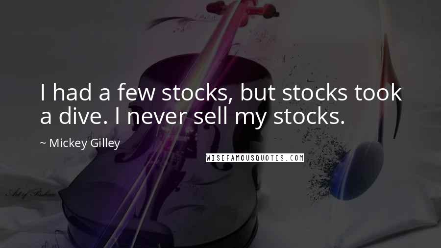 Mickey Gilley Quotes: I had a few stocks, but stocks took a dive. I never sell my stocks.