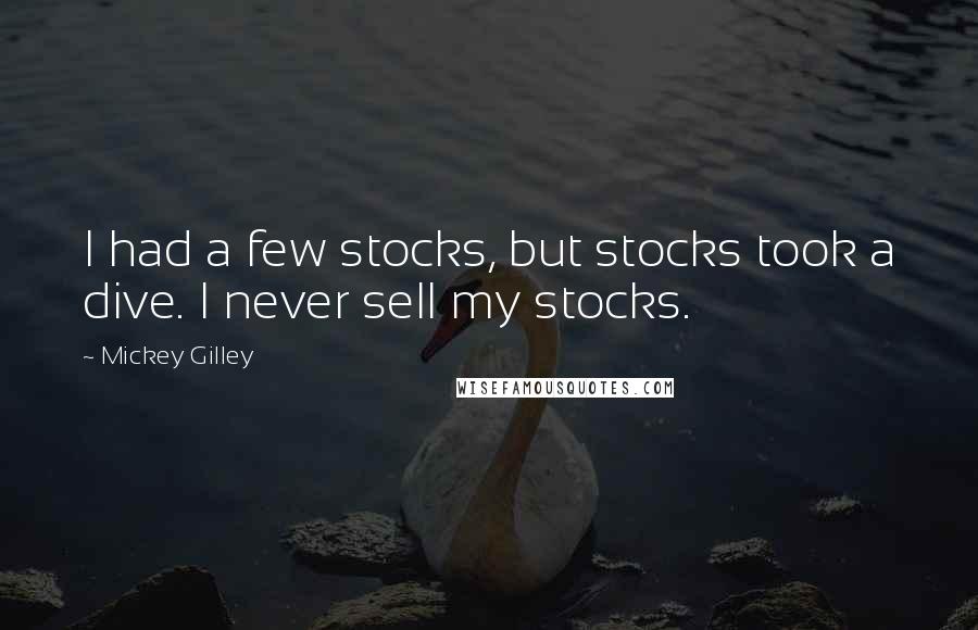 Mickey Gilley Quotes: I had a few stocks, but stocks took a dive. I never sell my stocks.