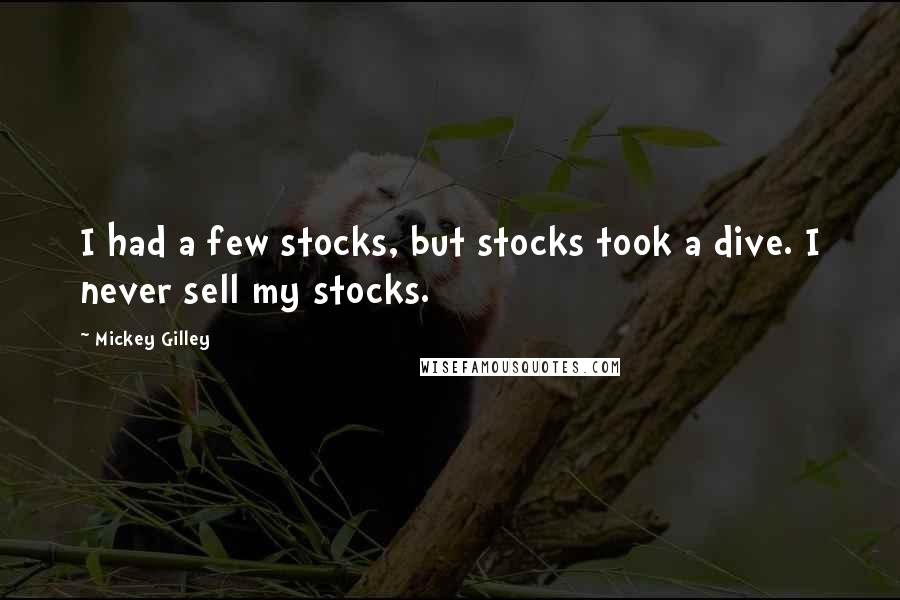 Mickey Gilley Quotes: I had a few stocks, but stocks took a dive. I never sell my stocks.