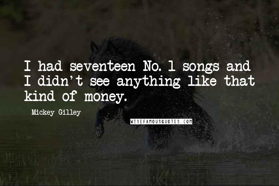 Mickey Gilley Quotes: I had seventeen No. 1 songs and I didn't see anything like that kind of money.