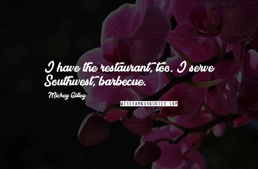 Mickey Gilley Quotes: I have the restaurant, too. I serve Southwest, barbecue.