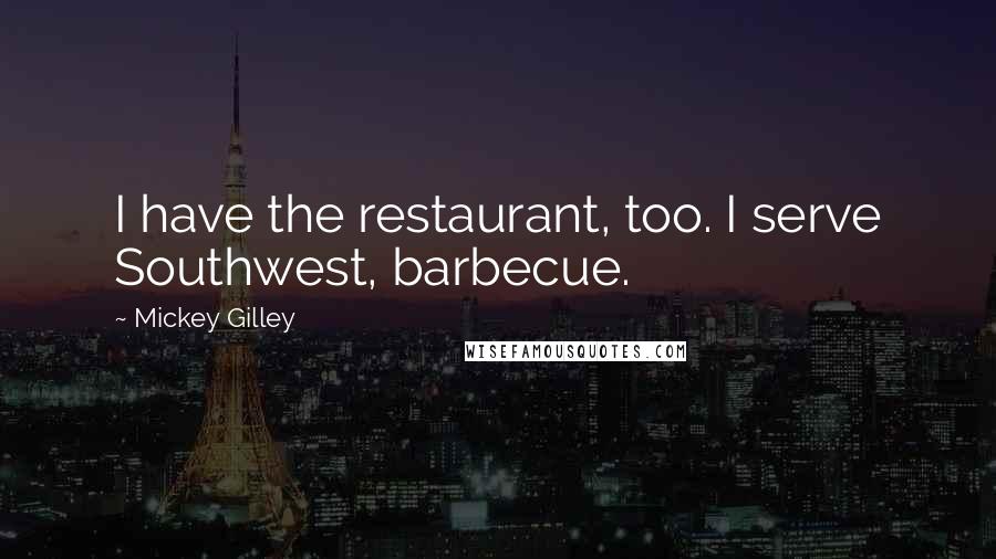 Mickey Gilley Quotes: I have the restaurant, too. I serve Southwest, barbecue.