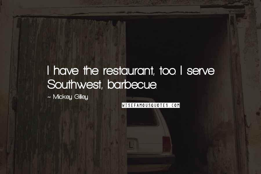 Mickey Gilley Quotes: I have the restaurant, too. I serve Southwest, barbecue.