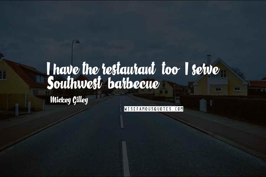 Mickey Gilley Quotes: I have the restaurant, too. I serve Southwest, barbecue.