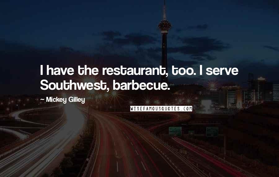 Mickey Gilley Quotes: I have the restaurant, too. I serve Southwest, barbecue.