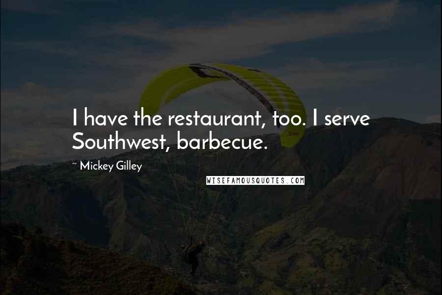 Mickey Gilley Quotes: I have the restaurant, too. I serve Southwest, barbecue.