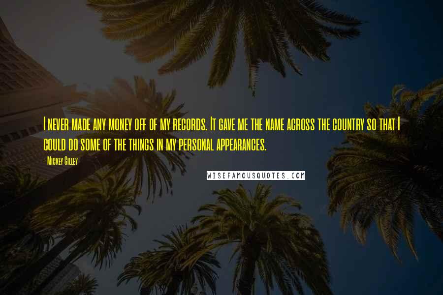 Mickey Gilley Quotes: I never made any money off of my records. It gave me the name across the country so that I could do some of the things in my personal appearances.