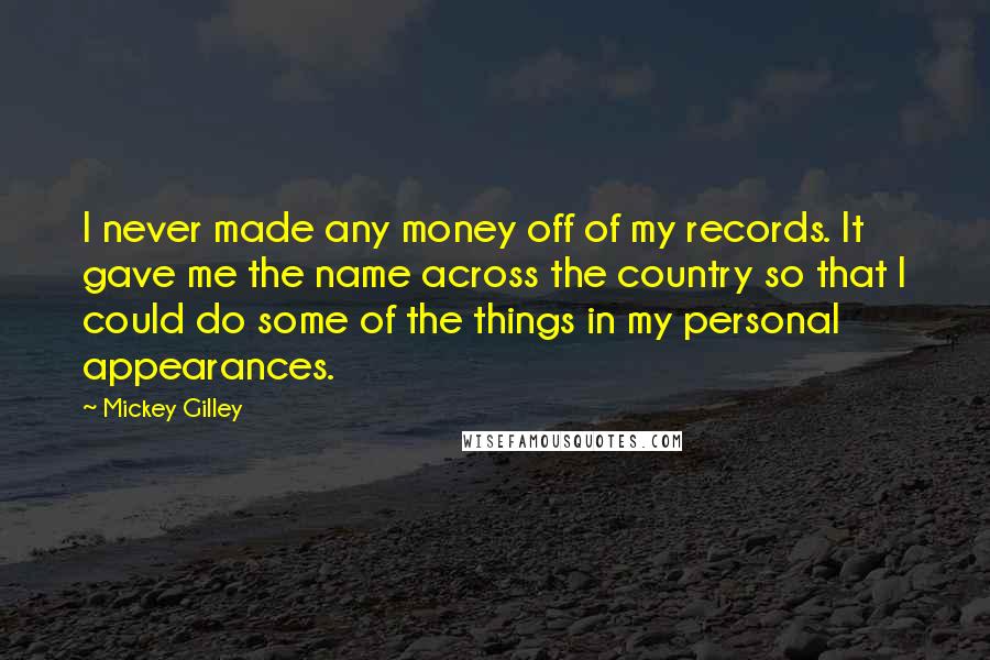 Mickey Gilley Quotes: I never made any money off of my records. It gave me the name across the country so that I could do some of the things in my personal appearances.