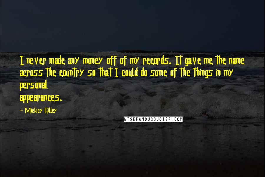 Mickey Gilley Quotes: I never made any money off of my records. It gave me the name across the country so that I could do some of the things in my personal appearances.