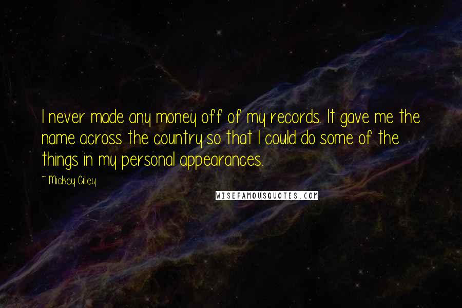 Mickey Gilley Quotes: I never made any money off of my records. It gave me the name across the country so that I could do some of the things in my personal appearances.