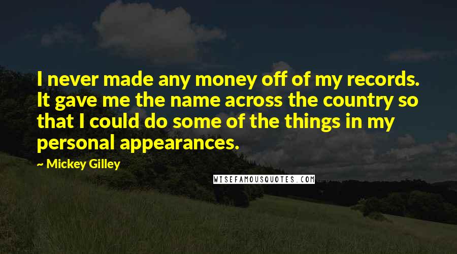 Mickey Gilley Quotes: I never made any money off of my records. It gave me the name across the country so that I could do some of the things in my personal appearances.