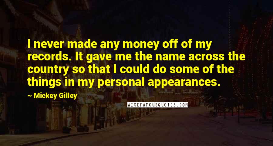 Mickey Gilley Quotes: I never made any money off of my records. It gave me the name across the country so that I could do some of the things in my personal appearances.