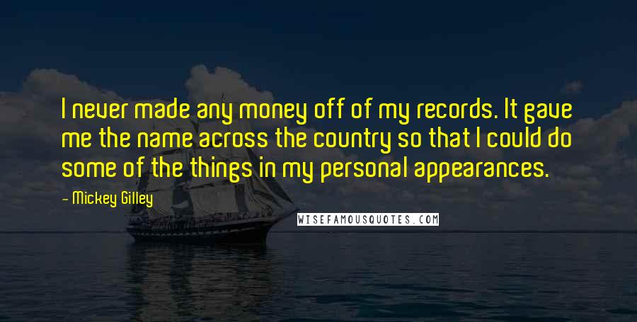 Mickey Gilley Quotes: I never made any money off of my records. It gave me the name across the country so that I could do some of the things in my personal appearances.