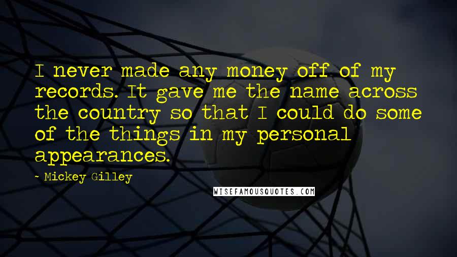 Mickey Gilley Quotes: I never made any money off of my records. It gave me the name across the country so that I could do some of the things in my personal appearances.