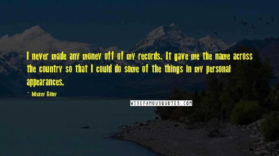 Mickey Gilley Quotes: I never made any money off of my records. It gave me the name across the country so that I could do some of the things in my personal appearances.