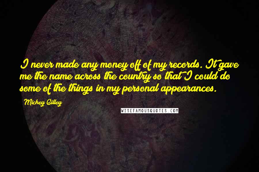 Mickey Gilley Quotes: I never made any money off of my records. It gave me the name across the country so that I could do some of the things in my personal appearances.