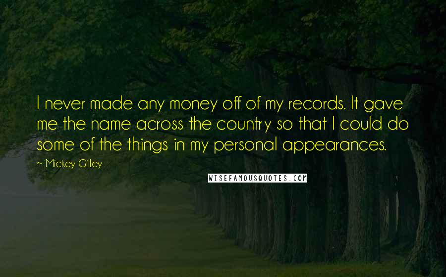 Mickey Gilley Quotes: I never made any money off of my records. It gave me the name across the country so that I could do some of the things in my personal appearances.