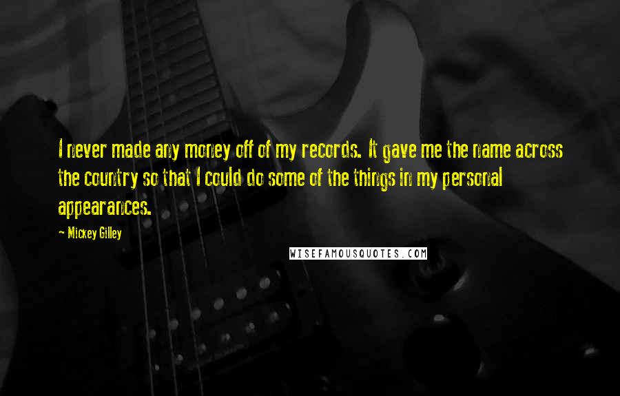 Mickey Gilley Quotes: I never made any money off of my records. It gave me the name across the country so that I could do some of the things in my personal appearances.