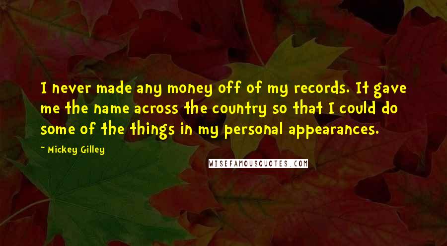 Mickey Gilley Quotes: I never made any money off of my records. It gave me the name across the country so that I could do some of the things in my personal appearances.