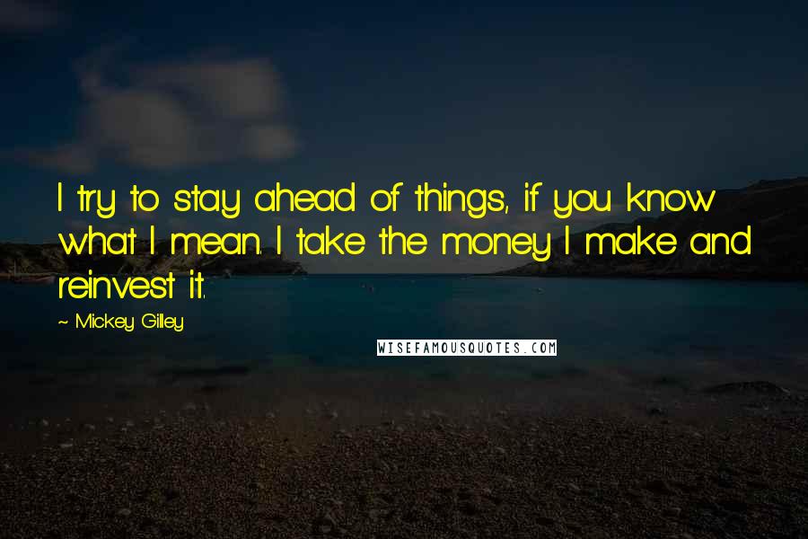 Mickey Gilley Quotes: I try to stay ahead of things, if you know what I mean. I take the money I make and reinvest it.