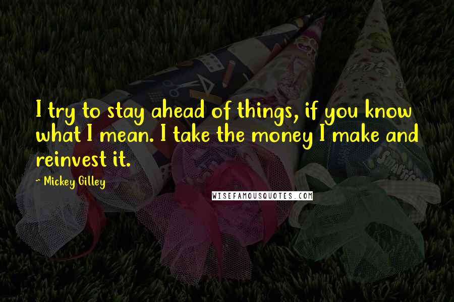 Mickey Gilley Quotes: I try to stay ahead of things, if you know what I mean. I take the money I make and reinvest it.