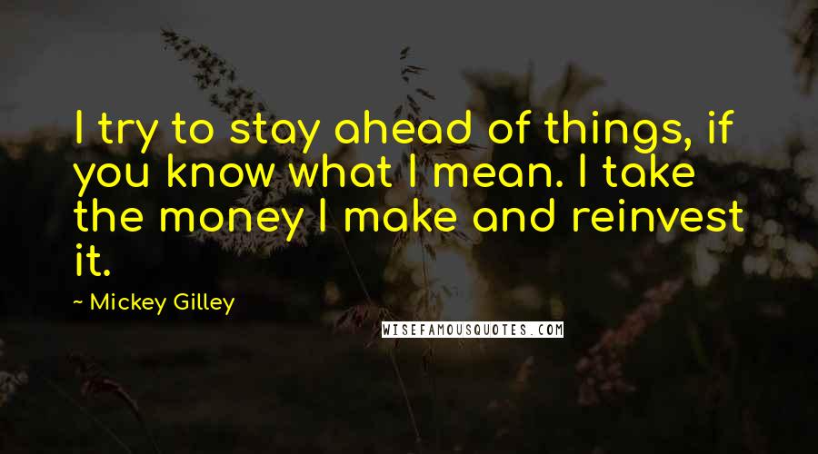 Mickey Gilley Quotes: I try to stay ahead of things, if you know what I mean. I take the money I make and reinvest it.