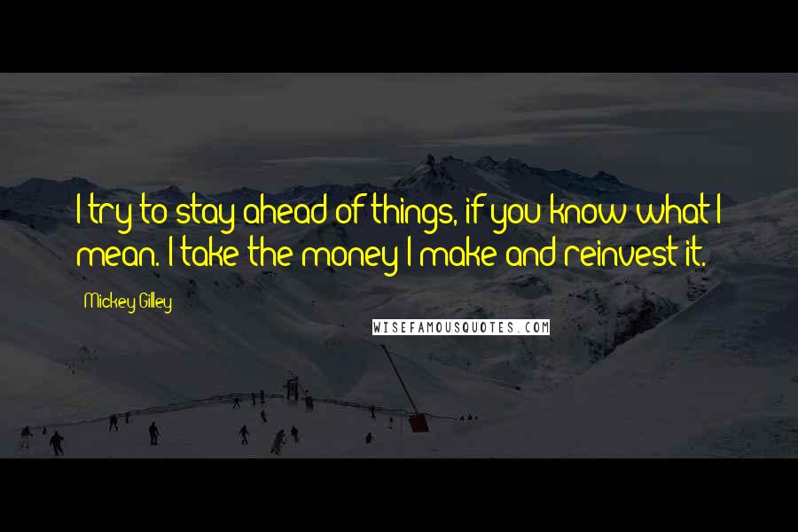 Mickey Gilley Quotes: I try to stay ahead of things, if you know what I mean. I take the money I make and reinvest it.