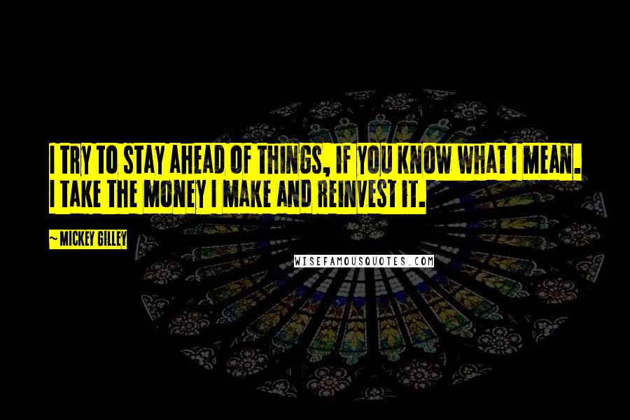 Mickey Gilley Quotes: I try to stay ahead of things, if you know what I mean. I take the money I make and reinvest it.