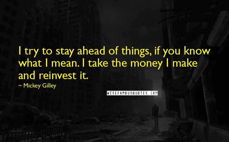 Mickey Gilley Quotes: I try to stay ahead of things, if you know what I mean. I take the money I make and reinvest it.