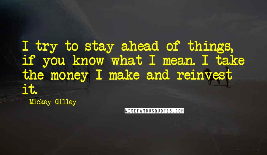 Mickey Gilley Quotes: I try to stay ahead of things, if you know what I mean. I take the money I make and reinvest it.