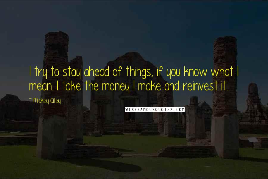 Mickey Gilley Quotes: I try to stay ahead of things, if you know what I mean. I take the money I make and reinvest it.