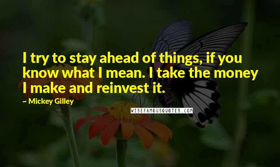 Mickey Gilley Quotes: I try to stay ahead of things, if you know what I mean. I take the money I make and reinvest it.