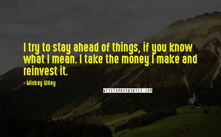 Mickey Gilley Quotes: I try to stay ahead of things, if you know what I mean. I take the money I make and reinvest it.