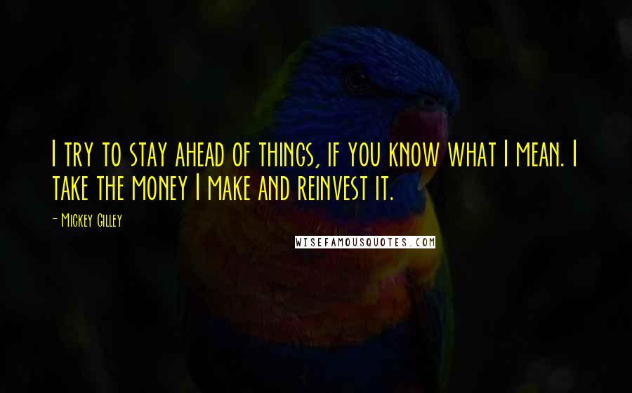 Mickey Gilley Quotes: I try to stay ahead of things, if you know what I mean. I take the money I make and reinvest it.