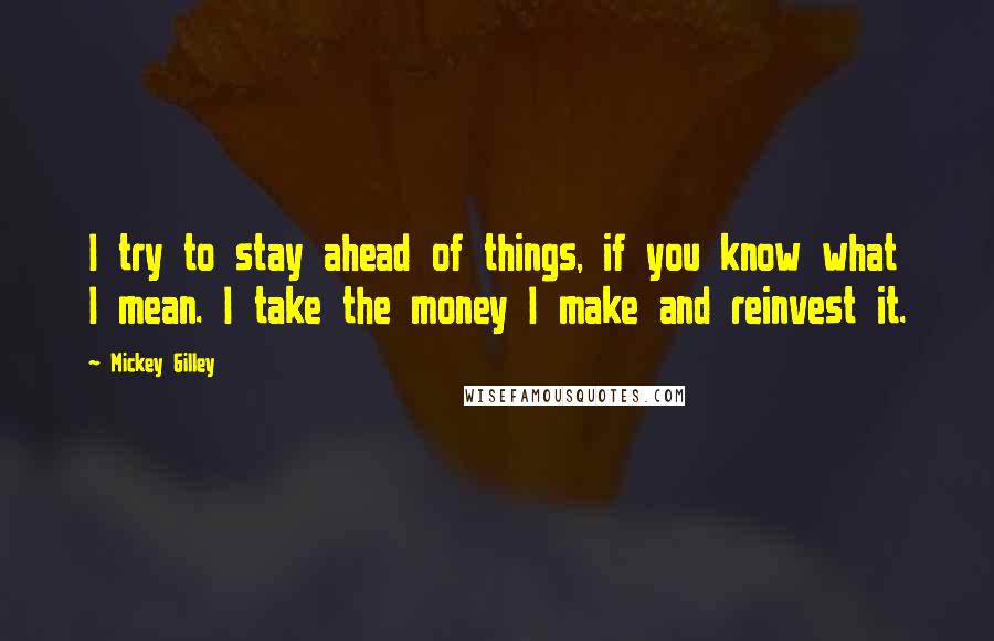 Mickey Gilley Quotes: I try to stay ahead of things, if you know what I mean. I take the money I make and reinvest it.