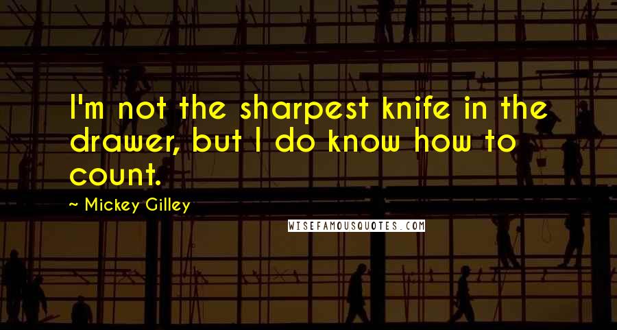 Mickey Gilley Quotes: I'm not the sharpest knife in the drawer, but I do know how to count.