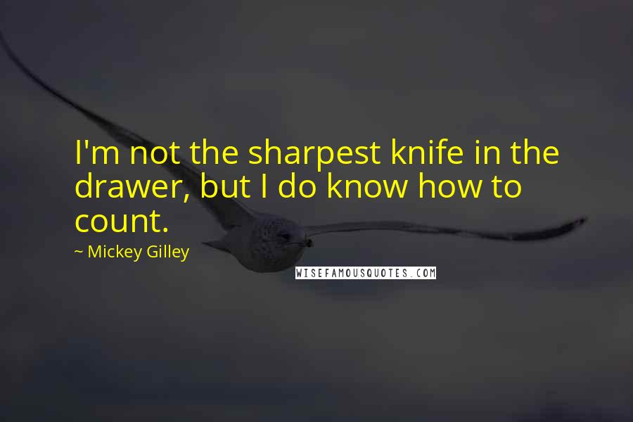 Mickey Gilley Quotes: I'm not the sharpest knife in the drawer, but I do know how to count.
