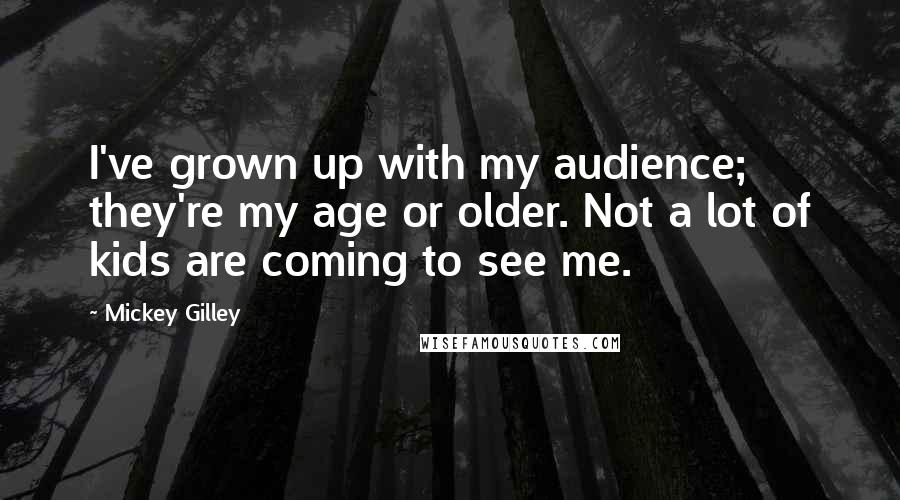 Mickey Gilley Quotes: I've grown up with my audience; they're my age or older. Not a lot of kids are coming to see me.