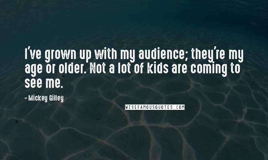 Mickey Gilley Quotes: I've grown up with my audience; they're my age or older. Not a lot of kids are coming to see me.